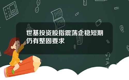 世基投资股指震荡企稳短期仍有整固要求