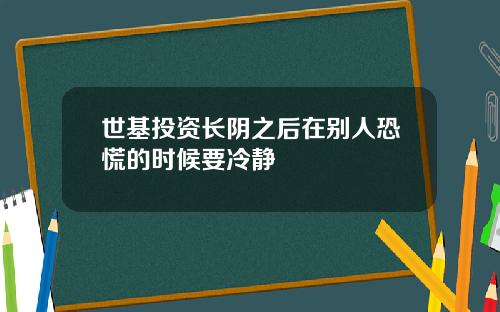 世基投资长阴之后在别人恐慌的时候要冷静