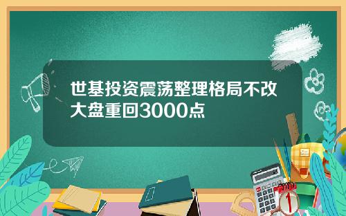 世基投资震荡整理格局不改大盘重回3000点