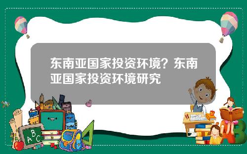 东南亚国家投资环境？东南亚国家投资环境研究