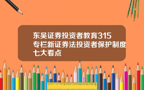 东吴证券投资者教育315专栏新证券法投资者保护制度七大看点