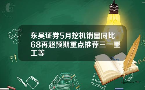 东吴证券5月挖机销量同比68再超预期重点推荐三一重工等