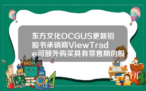 东方文化OCGUS更新招股书承销商ViewTrade可额外购买具有禁售期的股票