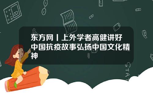 东方网丨上外学者高健讲好中国抗疫故事弘扬中国文化精神