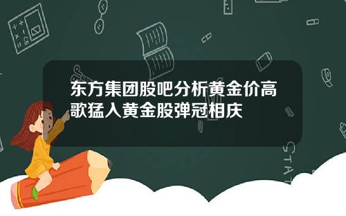 东方集团股吧分析黄金价高歌猛入黄金股弹冠相庆