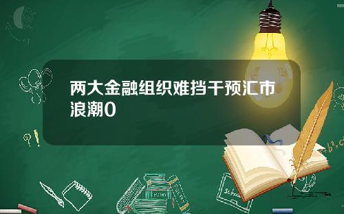 两大金融组织难挡干预汇市浪潮0