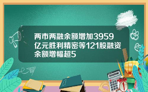 两市两融余额增加3959亿元胜利精密等121股融资余额增幅超5