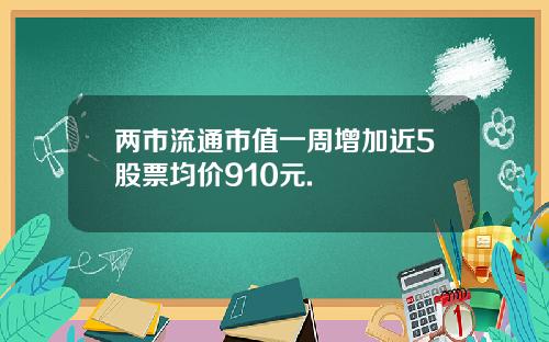 两市流通市值一周增加近5股票均价910元.