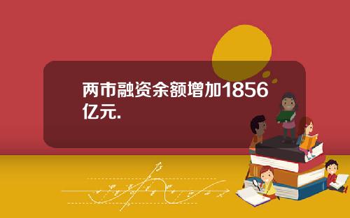 两市融资余额增加1856亿元.