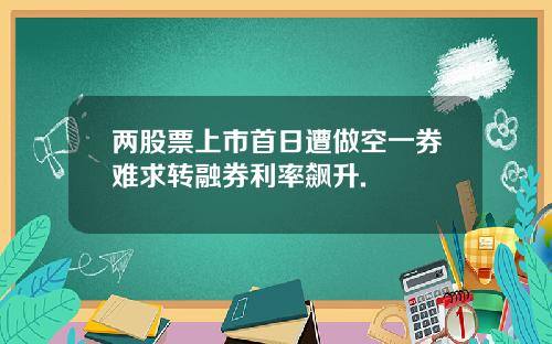 两股票上市首日遭做空一券难求转融券利率飙升.