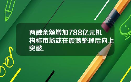 两融余额增加788亿元机构称市场或在震荡整理后向上突破.