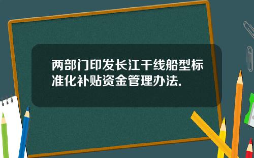 两部门印发长江干线船型标准化补贴资金管理办法.