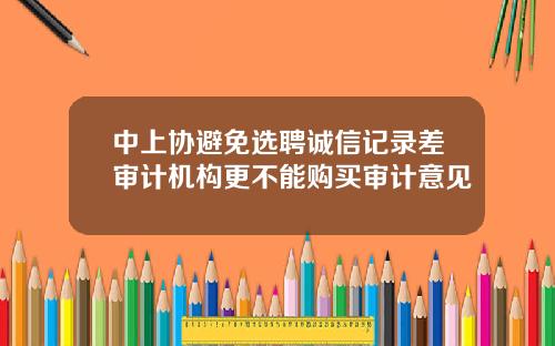 中上协避免选聘诚信记录差审计机构更不能购买审计意见