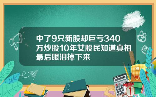 中了9只新股却巨亏340万炒股10年女股民知道真相最后眼泪掉下来