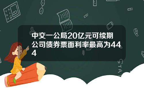 中交一公局20亿元可续期公司债券票面利率最高为444