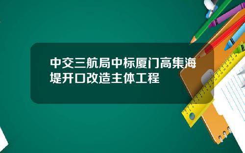 中交三航局中标厦门高集海堤开口改造主体工程