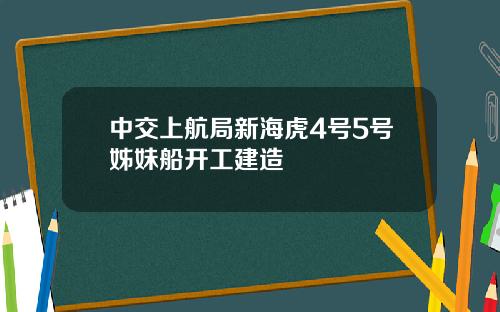 中交上航局新海虎4号5号姊妹船开工建造