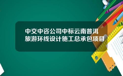 中交中咨公司中标云南普洱旅游环线设计施工总承包项目