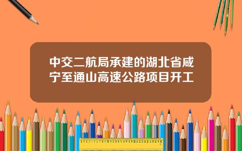 中交二航局承建的湖北省咸宁至通山高速公路项目开工