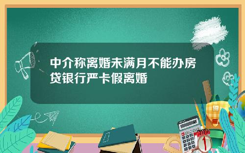 中介称离婚未满月不能办房贷银行严卡假离婚