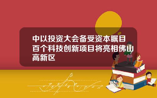 中以投资大会备受资本瞩目百个科技创新项目将亮相佛山高新区