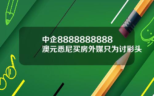 中企8888888888澳元悉尼买房外媒只为讨彩头