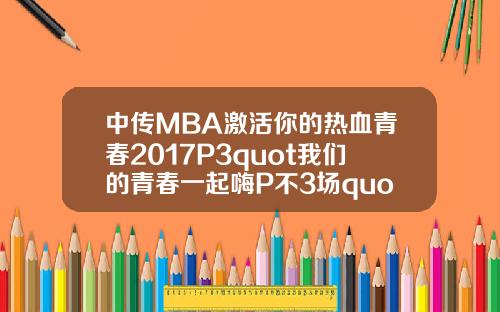 中传MBA激活你的热血青春2017P3quot我们的青春一起嗨P不3场quot