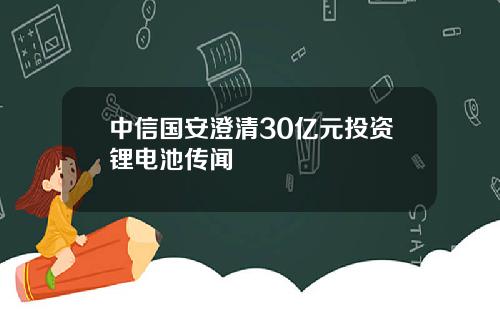 中信国安澄清30亿元投资锂电池传闻