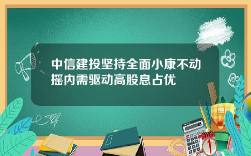 中信建投坚持全面小康不动摇内需驱动高股息占优