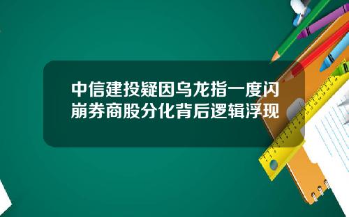 中信建投疑因乌龙指一度闪崩券商股分化背后逻辑浮现