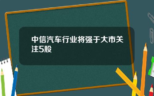 中信汽车行业将强于大市关注5股