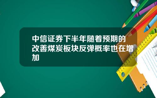 中信证券下半年随着预期的改善煤炭板块反弹概率也在增加