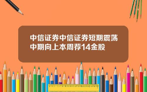 中信证券中信证券短期震荡中期向上本周荐14金股