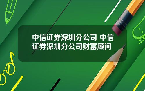 中信证券深圳分公司 中信证券深圳分公司财富顾问