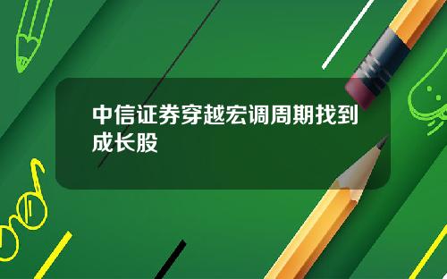 中信证券穿越宏调周期找到成长股