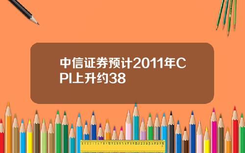 中信证券预计2011年CPI上升约38