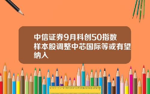 中信证券9月科创50指数样本股调整中芯国际等或有望纳入