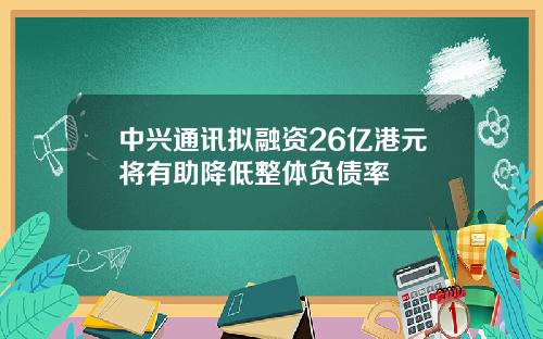 中兴通讯拟融资26亿港元将有助降低整体负债率