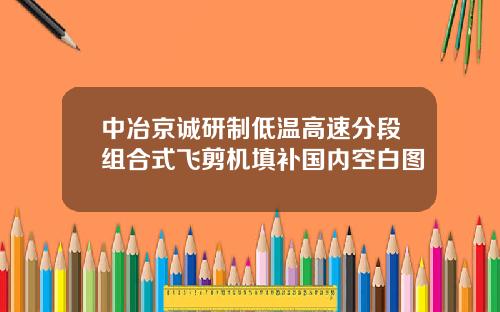 中冶京诚研制低温高速分段组合式飞剪机填补国内空白图