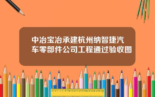 中冶宝冶承建杭州纳智捷汽车零部件公司工程通过验收图