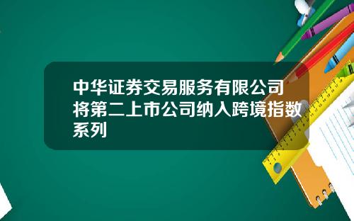 中华证券交易服务有限公司将第二上市公司纳入跨境指数系列