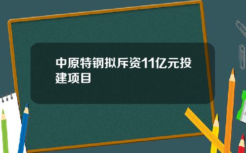 中原特钢拟斥资11亿元投建项目