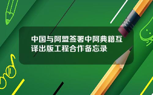 中国与阿盟签署中阿典籍互译出版工程合作备忘录