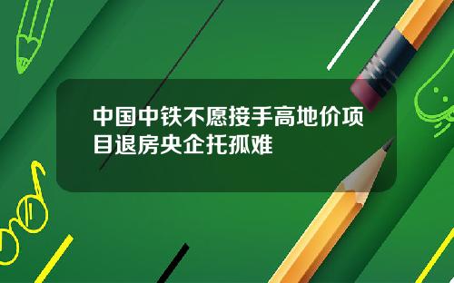 中国中铁不愿接手高地价项目退房央企托孤难