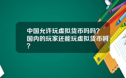 中国允许玩虚拟货币吗吗？国内的玩家还能玩虚拟货币吗？