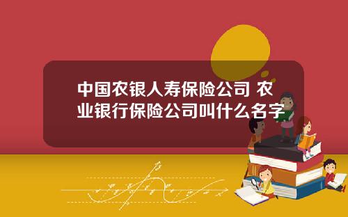 中国农银人寿保险公司 农业银行保险公司叫什么名字