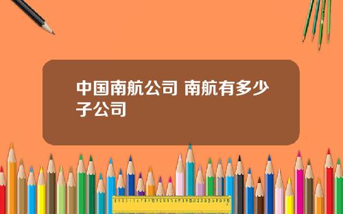 中国南航公司 南航有多少子公司