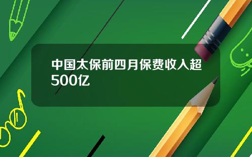 中国太保前四月保费收入超500亿