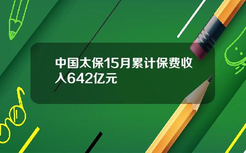 中国太保15月累计保费收入642亿元