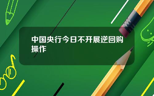 中国央行今日不开展逆回购操作